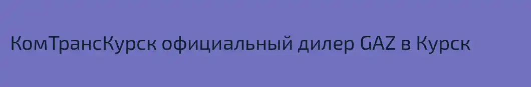 КомТрансКурск официальный дилер GAZ в Курск